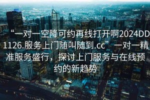 “一對一空降可約再線打開啊2024DD1126.服務上門隨叫隨到.cc”一對一精準服務盛行，探討上門服務與在線預約的新趨勢