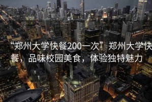 “鄭州大學快餐200一次”鄭州大學快餐，品味校園美食，體驗獨特魅力