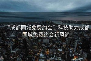 “成都同城免費約會”科技助力成都同城免費約會新風尚