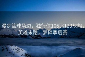 漫步籃球場(chǎng)邊，獨(dú)行俠106比120灰熊，英雄末路，夢(mèng)碎季后賽