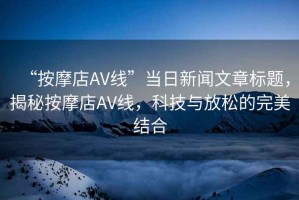 “按摩店AV線”當(dāng)日新聞文章標(biāo)題，揭秘按摩店AV線，科技與放松的完美結(jié)合