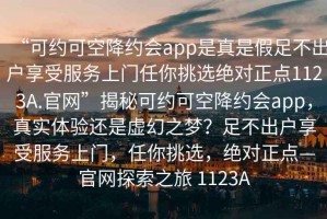 “可約可空降約會app是真是假足不出戶享受服務上門任你挑選絕對正點1123A.官網”揭秘可約可空降約會app，真實體驗還是虛幻之夢？足不出戶享受服務上門，任你挑選，絕對正點—官網探索之旅 1123A