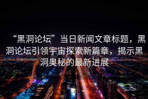 “黑洞論壇”當日新聞文章標題，黑洞論壇引領宇宙探索新篇章，揭示黑洞奧秘的最新進展