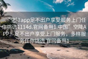 “空降app足不出戶享受服務上門任你挑選1114d.官網備用1.中國”空降APP』足不出戶享受上門服務，多樣服務任你挑選 官網備用1
