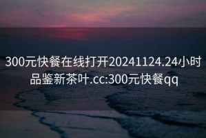 300元快餐在線打開20241124.24小時品鑒新茶葉.cc:300元快餐qq