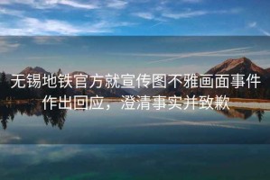 無錫地鐵官方就宣傳圖不雅畫面事件作出回應，澄清事實并致歉