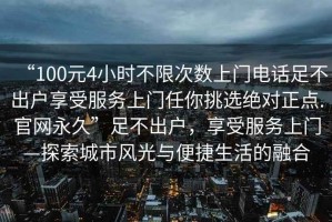 “100元4小時不限次數上門電話足不出戶享受服務上門任你挑選絕對正點.官網永久”足不出戶，享受服務上門—探索城市風光與便捷生活的融合