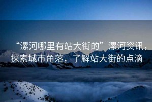 “漯河哪里有站大街的”漯河資訊，探索城市角落，了解站大街的點(diǎn)滴