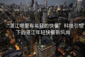 “湛江哪里有年輕的快餐”科技引領(lǐng)下的湛江年輕快餐新風(fēng)尚