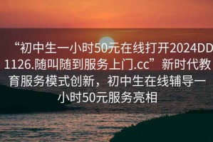 “初中生一小時50元在線打開2024DD1126.隨叫隨到服務上門.cc”新時代教育服務模式創(chuàng)新，初中生在線輔導一小時50元服務亮相