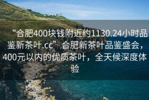 “合肥400塊錢附近約1130.24小時品鑒新茶葉.cc”合肥新茶葉品鑒盛會，400元以內的優質茶葉，全天候深度體驗