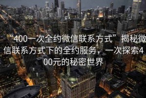 “400一次全約微信聯(lián)系方式”揭秘微信聯(lián)系方式下的全約服務，一次探索400元的秘密世界