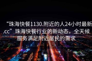 “珠海快餐1130.附近的人24小時最新.cc”珠海快餐行業的新動態，全天候服務滿足附近居民的需求