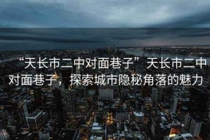“天長市二中對面巷子”天長市二中對面巷子，探索城市隱秘角落的魅力