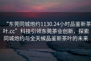 “東莞同城炮約1130.24小時品鑒新茶葉.cc”科技引領(lǐng)東莞茶業(yè)創(chuàng)新，探索同城炮約與全天候品鑒新茶葉的未來