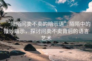 “陌陌問(wèn)賣不賣的暗示語(yǔ)”陌陌中的微妙暗示，探討問(wèn)賣不賣背后的語(yǔ)言藝術(shù)