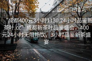 “成都400元3小時1130.24小時品鑒新茶葉.cc”成都新茶葉品鑒盛會，400元24小時無限暢飲，3小時品鑒新茶盛宴