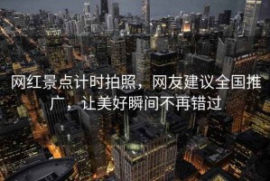 網(wǎng)紅景點計時拍照，網(wǎng)友建議全國推廣，讓美好瞬間不再錯過