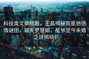 科技類文章標題，王晶揭秘周星馳感情謎團，錯失羅慧娟，星爺至今未婚之謎揭曉！
