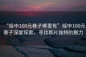 “綏中100元巷子哪里有”綏中100元巷子深度探索，尋找那片獨特的魅力