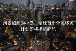 風(fēng)景如畫的小島，全球首個(gè)全民移民計(jì)劃即將揚(yáng)帆起航