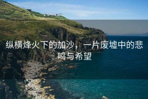 縱橫烽火下的加沙，一片廢墟中的悲鳴與希望