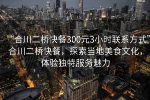 “合川二橋快餐300元3小時聯系方式”合川二橋快餐，探索當地美食文化，體驗獨特服務魅力