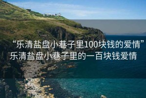 “樂(lè)清鹽盤小巷子里100塊錢的愛(ài)情”樂(lè)清鹽盤小巷子里的一百塊錢愛(ài)情