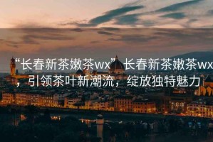 “長春新茶嫩茶wx”長春新茶嫩茶wx，引領茶葉新潮流，綻放獨特魅力