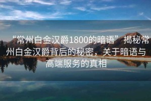 “常州白金漢爵1800的暗語”揭秘常州白金漢爵背后的秘密，關(guān)于暗語與高端服務(wù)的真相