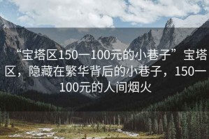 “寶塔區(qū)150一100元的小巷子”寶塔區(qū)，隱藏在繁華背后的小巷子，150一100元的人間煙火