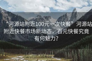 “河源站附近100元一次快餐”河源站附近快餐市場新動態，百元快餐究竟有何魅力？