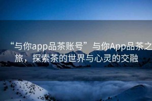 “與你app品茶賬號”與你App品茶之旅，探索茶的世界與心靈的交融