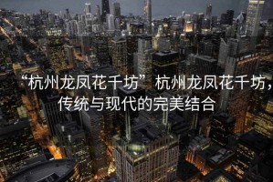 “杭州龍鳳花千坊”杭州龍鳳花千坊，傳統(tǒng)與現(xiàn)代的完美結(jié)合