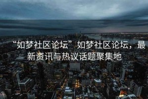 “如夢社區論壇”如夢社區論壇，最新資訊與熱議話題聚集地