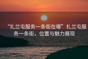 “扎蘭屯服務(wù)一條街在哪”扎蘭屯服務(wù)一條街，位置與魅力展現(xiàn)