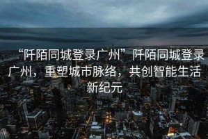 “阡陌同城登錄廣州”阡陌同城登錄廣州，重塑城市脈絡，共創(chuàng)智能生活新紀元