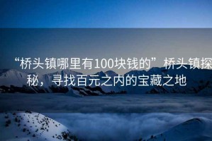 “橋頭鎮(zhèn)哪里有100塊錢的”橋頭鎮(zhèn)探秘，尋找百元之內(nèi)的寶藏之地
