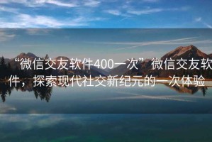 “微信交友軟件400一次”微信交友軟件，探索現代社交新紀元的一次體驗