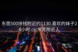 東莞500塊錢附近約1130.喜歡的妹子24小時.cc:東莞附近人