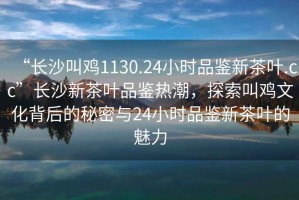 “長沙叫雞1130.24小時品鑒新茶葉.cc”長沙新茶葉品鑒熱潮，探索叫雞文化背后的秘密與24小時品鑒新茶葉的魅力