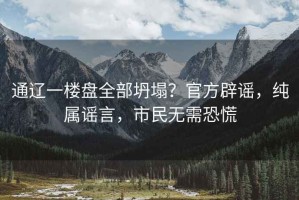 通遼一樓盤全部坍塌？官方辟謠，純屬謠言，市民無需恐慌