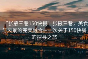 “張掖三巷150快餐”張掖三巷，美食與風景的完美融合—一次關于150快餐的探尋之旅