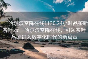 “哈爾濱空降在線1130.24小時品鑒新茶葉.cc”哈爾濱空降在線，引領茶葉品鑒進入數字化時代的新篇章