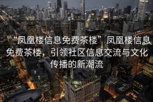 “鳳凰樓信息免費茶樓”鳳凰樓信息免費茶樓，引領社區信息交流與文化傳播的新潮流