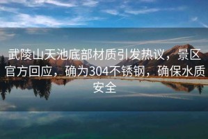 武陵山天池底部材質引發熱議，景區官方回應，確為304不銹鋼，確保水質安全