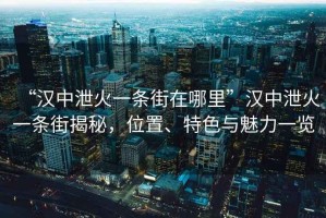 “漢中泄火一條街在哪里”漢中泄火一條街揭秘，位置、特色與魅力一覽