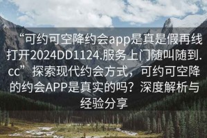 “可約可空降約會app是真是假再線打開2024DD1124.服務上門隨叫隨到.cc”探索現代約會方式，可約可空降的約會APP是真實的嗎？深度解析與經驗分享
