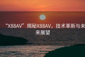 “X88AV”揭秘X88AV，技術(shù)革新與未來展望