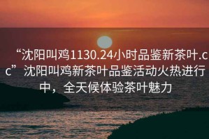 “沈陽(yáng)叫雞1130.24小時(shí)品鑒新茶葉.cc”沈陽(yáng)叫雞新茶葉品鑒活動(dòng)火熱進(jìn)行中，全天候體驗(yàn)茶葉魅力